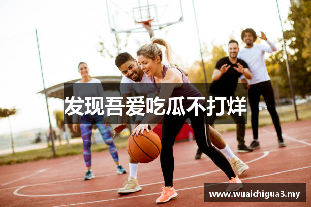 发现吾爱吃瓜不打烊